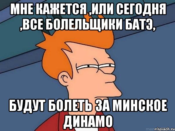 мне кажется ,или сегодня ,все болельщики батэ, будут болеть за минское динамо, Мем  Фрай (мне кажется или)