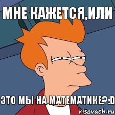 Мне кажется,или это мы на математике?:D, Мем  Фрай (мне кажется или)