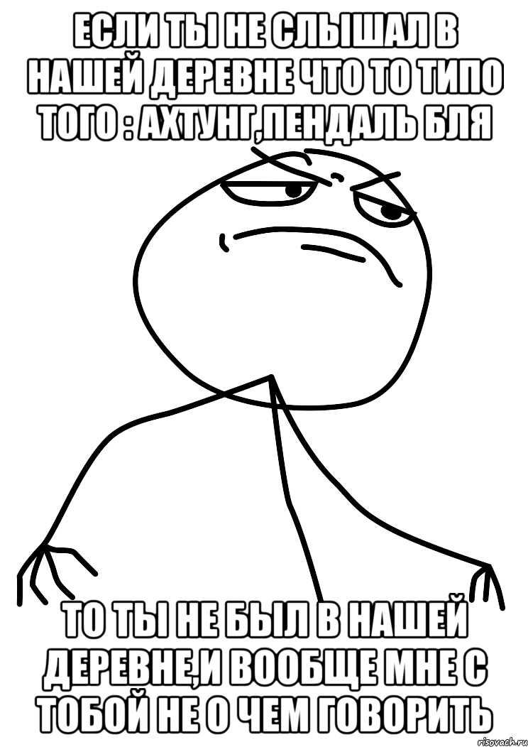 если ты не слышал в нашей деревне что то типо того : ахтунг,пендаль бля то ты не был в нашей деревне,и вообще мне с тобой не о чем говорить, Мем fuck yea