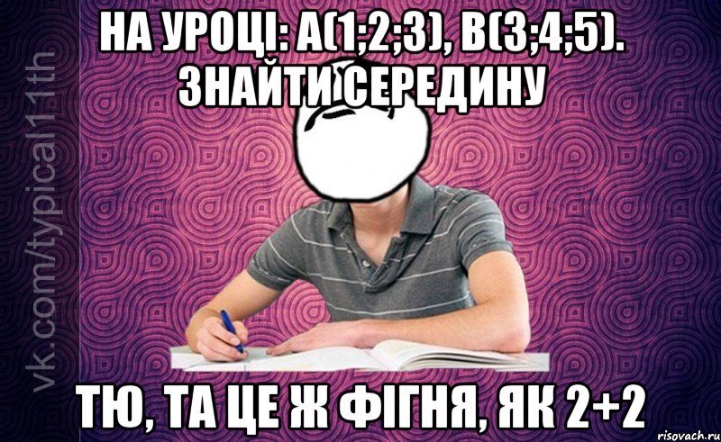 на уроці: a(1;2;3), b(3;4;5). знайти середину тю, та це ж фігня, як 2+2