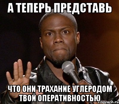 а теперь представь что они трахание углеродом твой оперативностью, Мем  А теперь представь