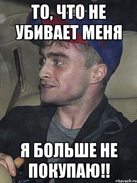 то, что не убивает меня я больше не покупаю!!