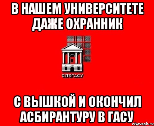 в нашем университете даже охранник с вышкой и окончил асбирантуру в гасу