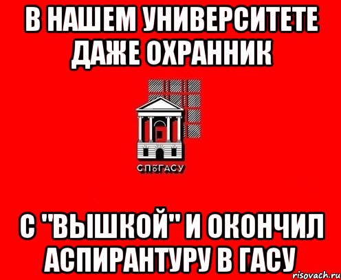 в нашем университете даже охранник с "вышкой" и окончил аспирантуру в гасу