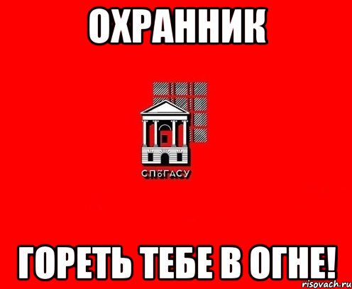 охранник гореть тебе в огне!