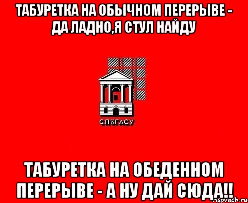 табуретка на обычном перерыве - да ладно,я стул найду табуретка на обеденном перерыве - а ну дай сюда!!