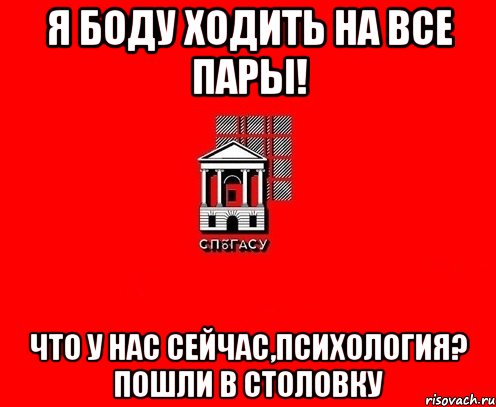 я боду ходить на все пары! что у нас сейчас,психология? пошли в столовку