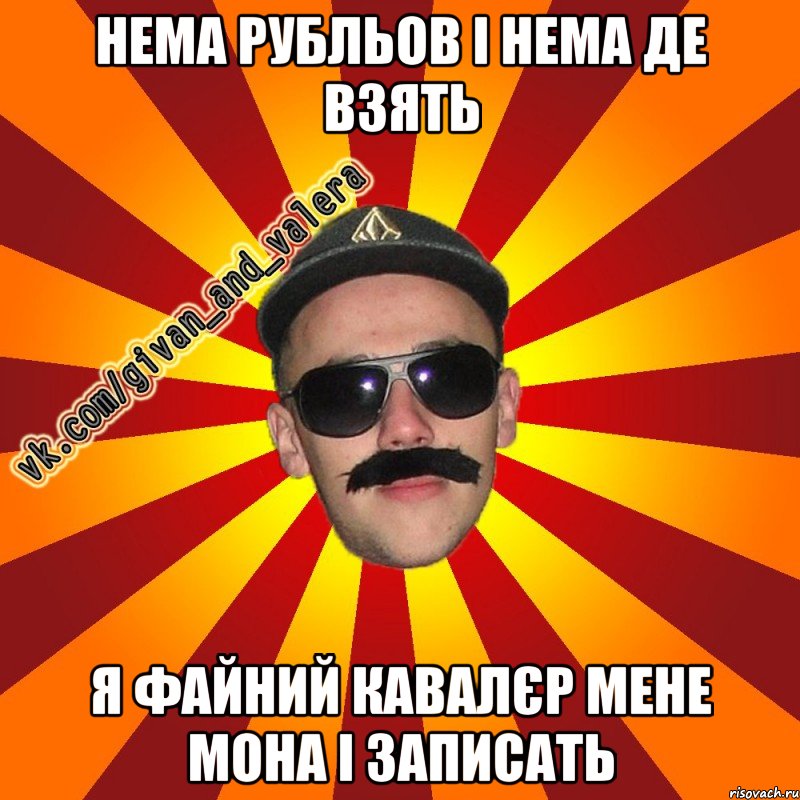 нема рубльов і нема де взять я файний кавалєр мене мона і записать