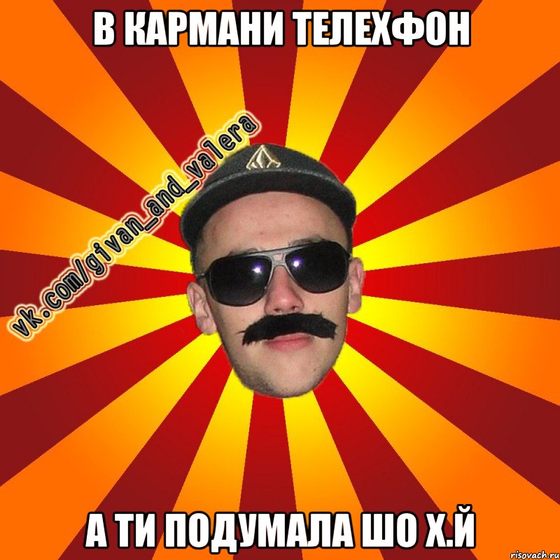 в кармани телехфон а ти подумала шо х.й