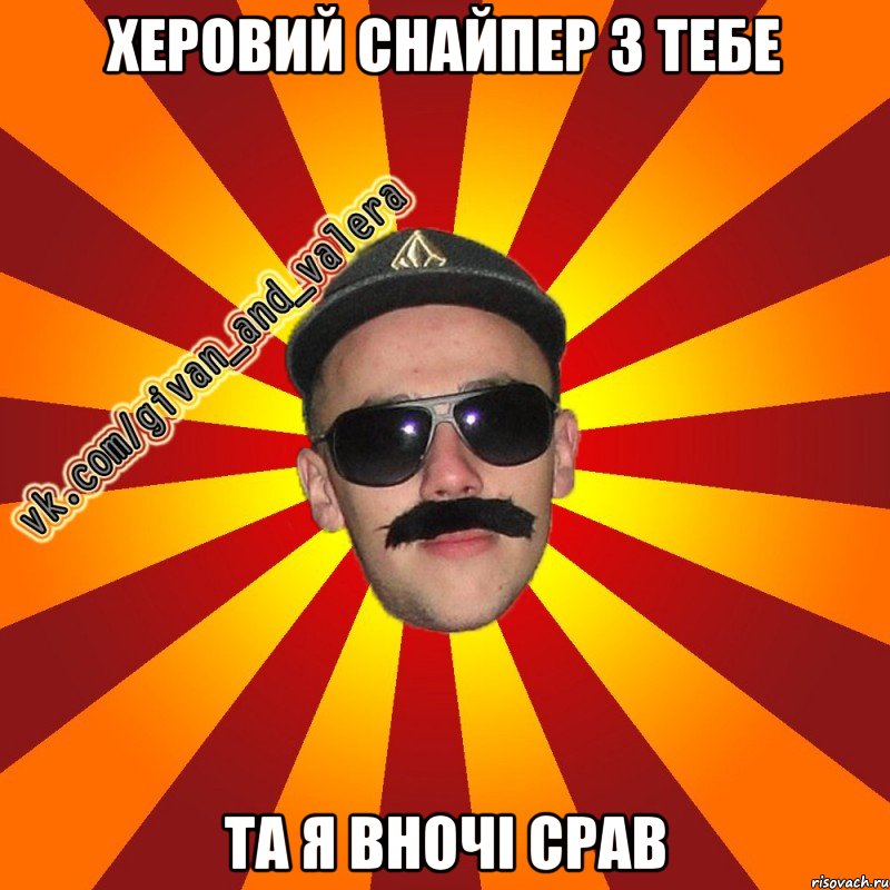 херовий снайпер з тебе та я вночі срав