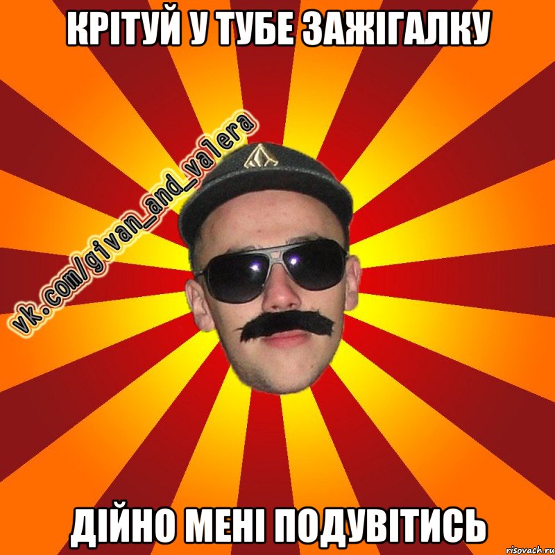 крітуй у тубе зажігалку дійно мені подувітись
