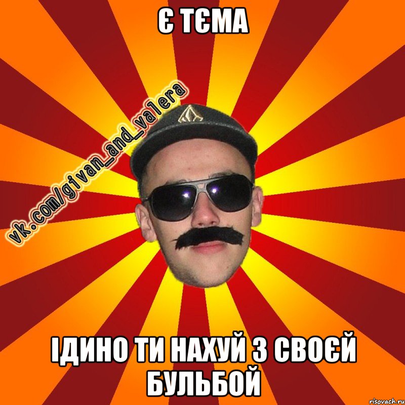 є тєма ідино ти нахуй з своєй бульбой