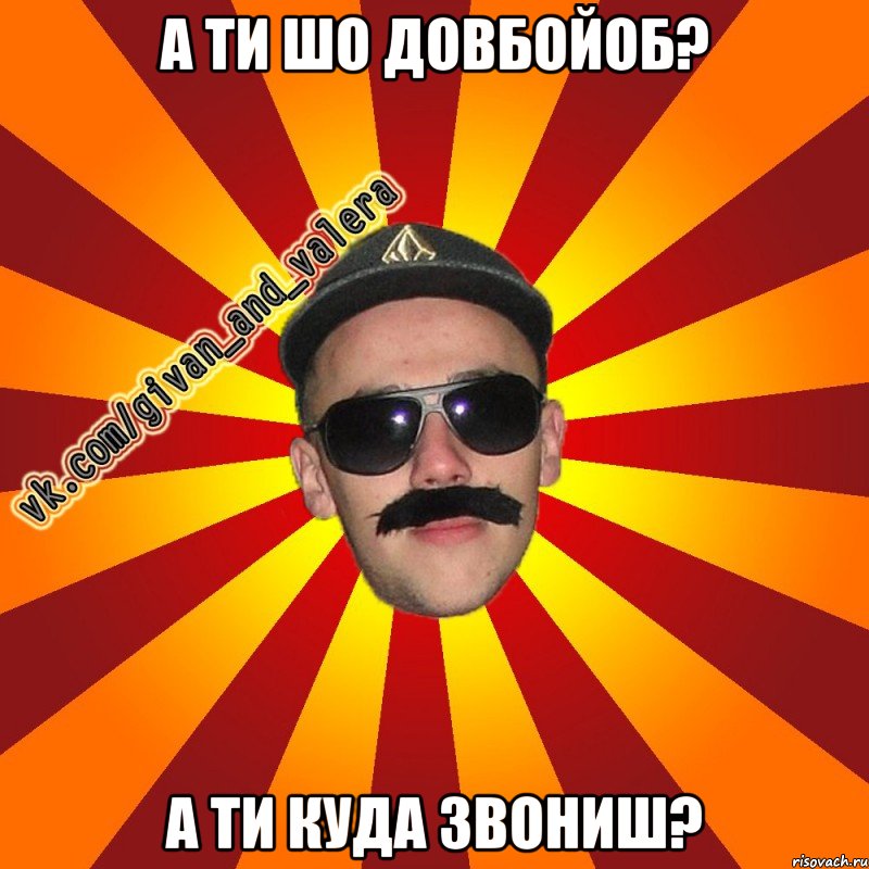 а ти шо довбойоб? а ти куда звониш?