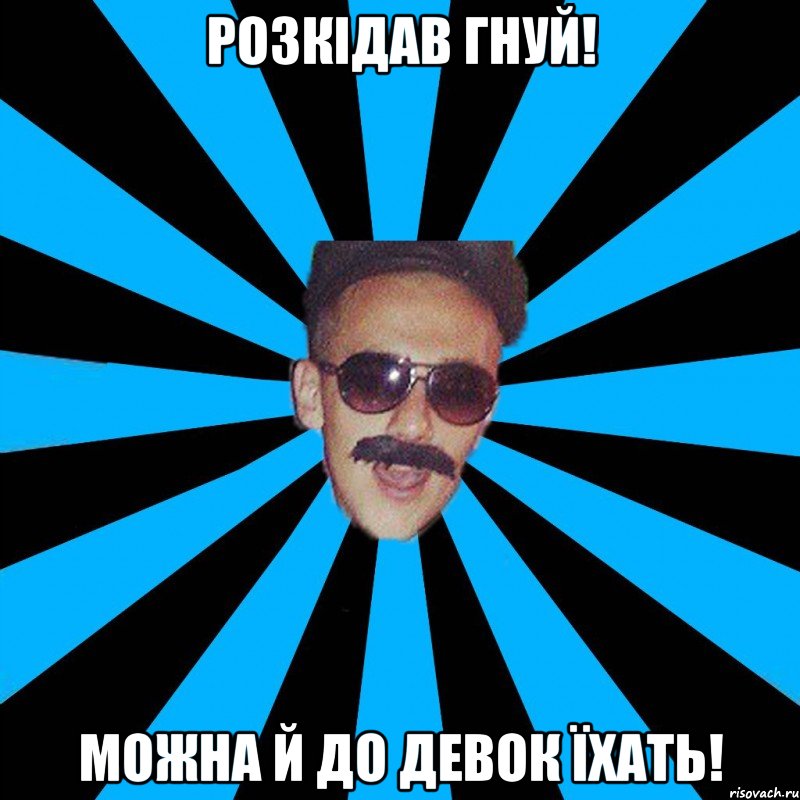 розкідав гнуй! можна й до девок їхать!