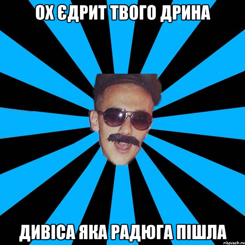 ох єдрит твого дрина дивіса яка радюга пішла