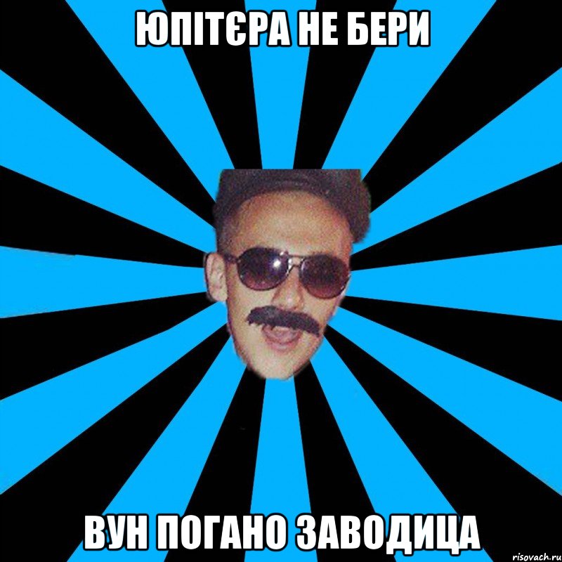 юпітєра не бери вун погано заводица