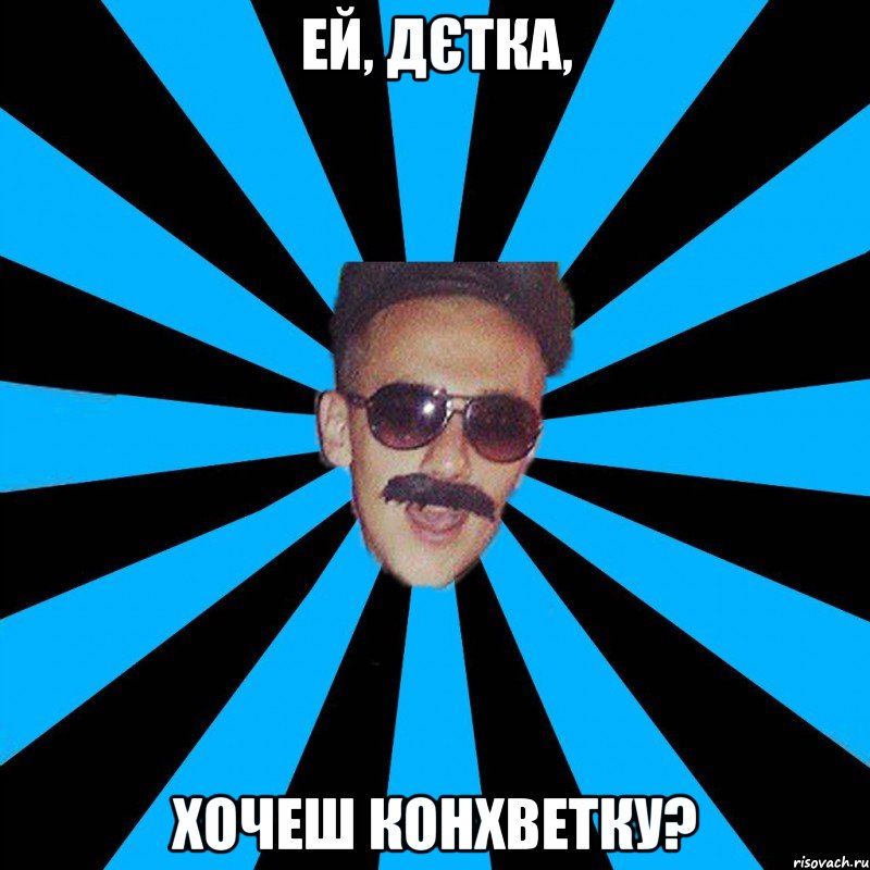 ей, дєтка, хочеш конхветку?
