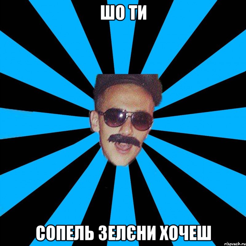 шо ти сопель зелєни хочеш