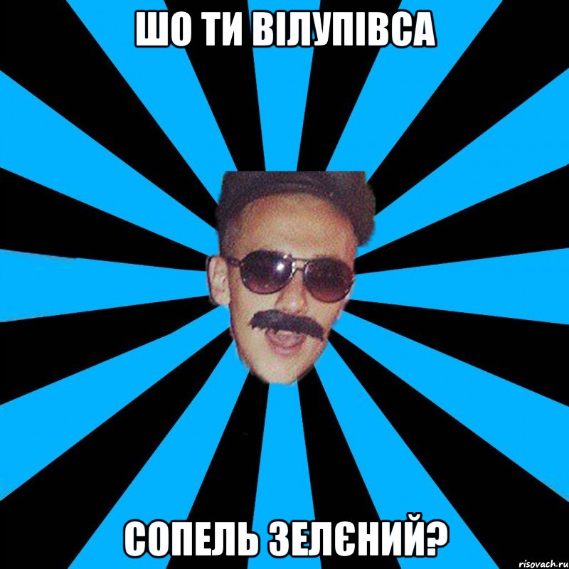 шо ти вілупівса сопель зелєний?