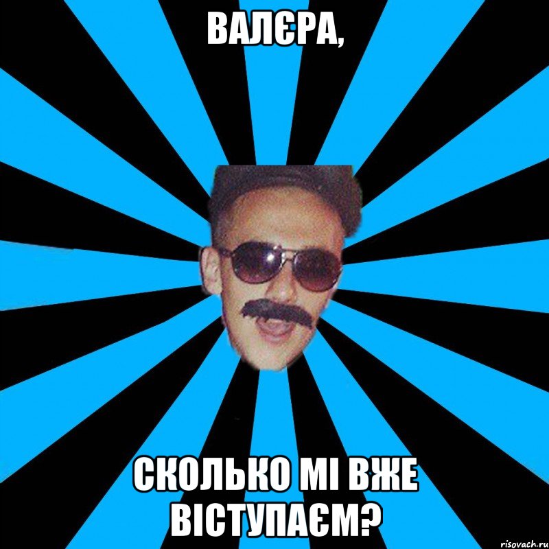 валєра, сколько мі вже віступаєм?
