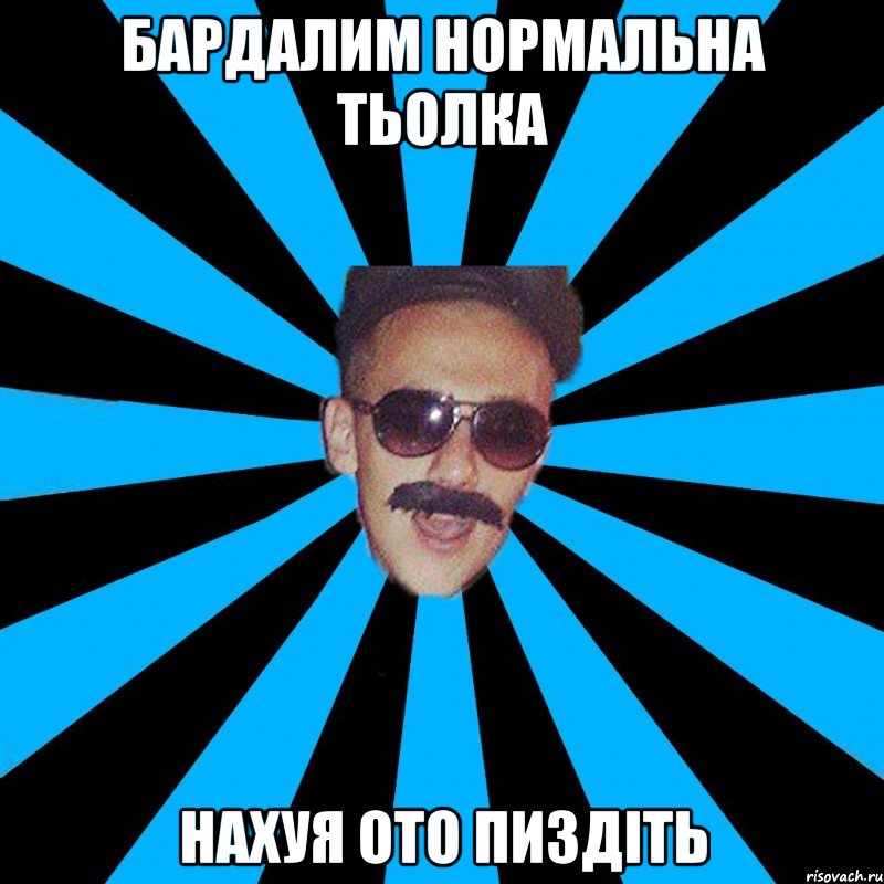 бардалим нормальна тьолка нахуя ото пиздіть