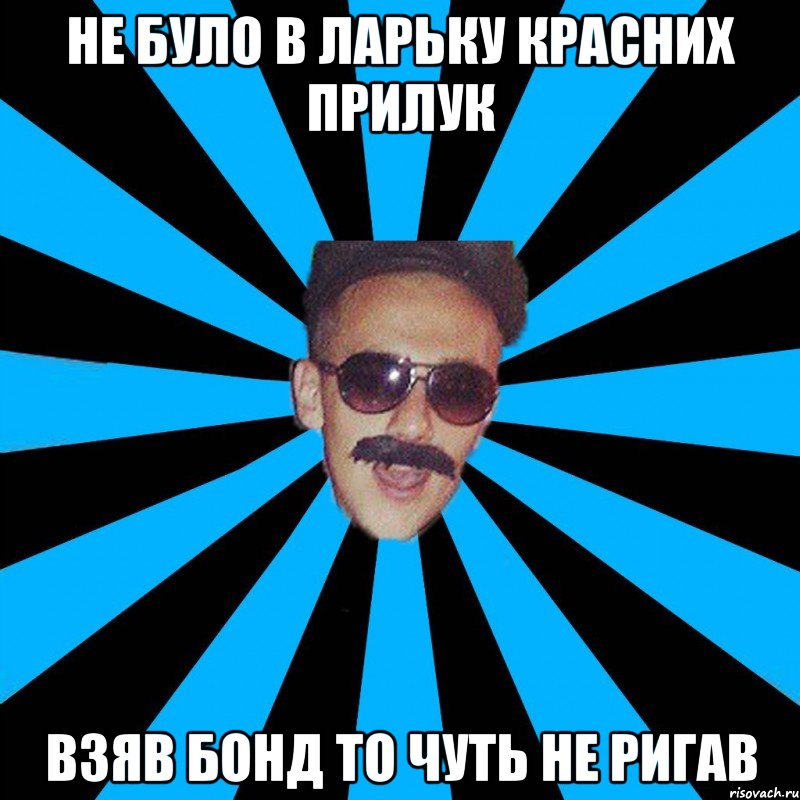 не було в ларьку красних прилук взяв бонд то чуть не ригав