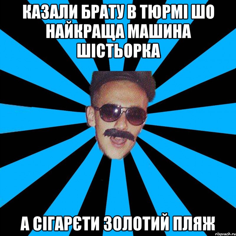 казали брату в тюрмі шо найкраща машина шістьорка а сігарєти золотий пляж