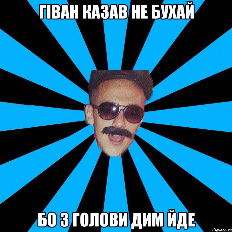 гіван казав не бухай бо з голови дим йде