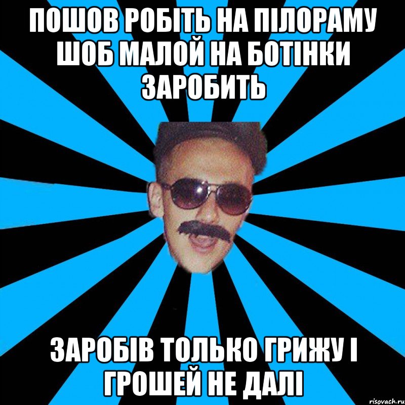 пошов робіть на пілораму шоб малой на ботінки заробить заробів только грижу і грошей не далі