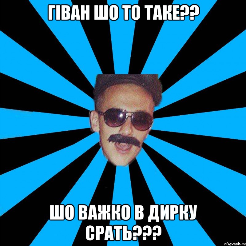 гіван шо то таке?? шо важко в дирку срать???