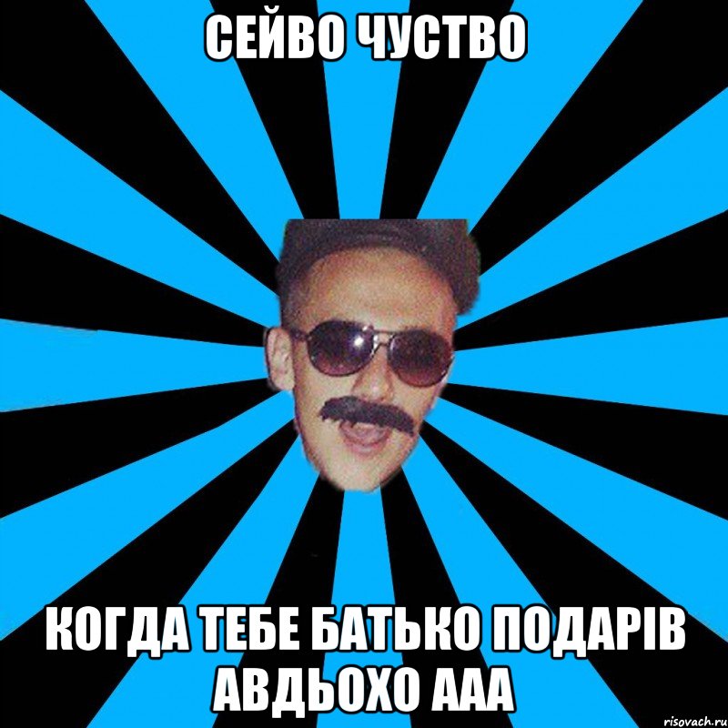 сейво чуство когда тебе батько подарів авдьохо ааа