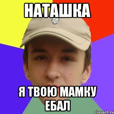 наташка я твою мамку ебал