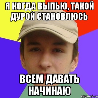 я когда выпью, такой дурой становлюсь всем давать начинаю