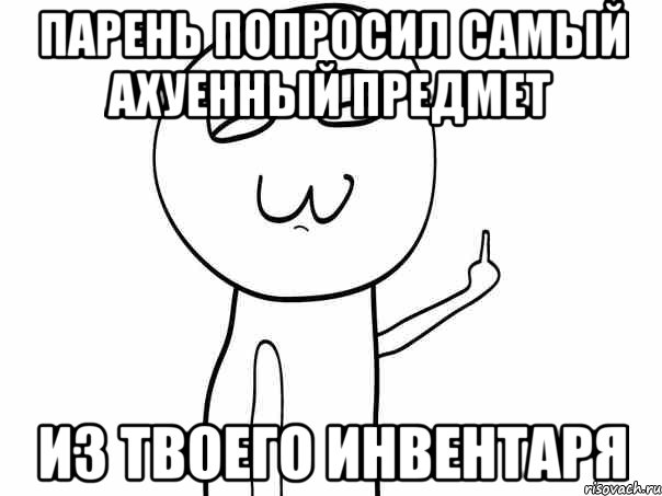 парень попросил самый ахуенный предмет из твоего инвентаря