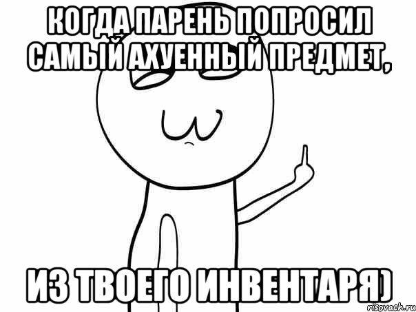 когда парень попросил самый ахуенный предмет, из твоего инвентаря)