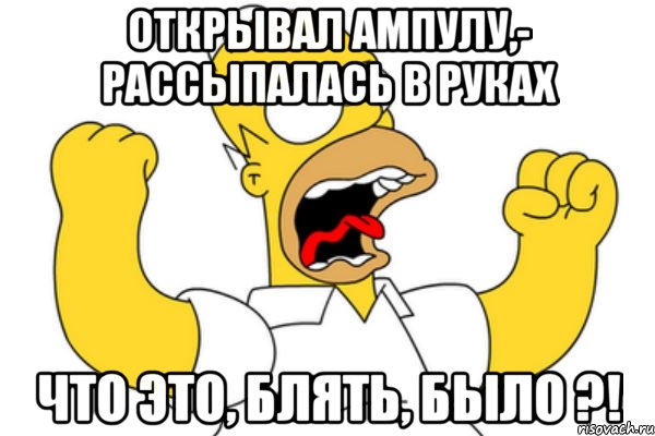 открывал ампулу,- рассыпалась в руках что это, блять, было ?!