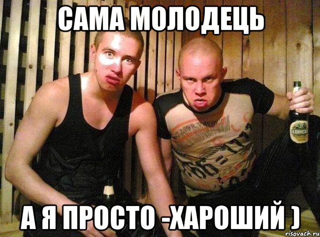 сама молодець а я просто -хароший )