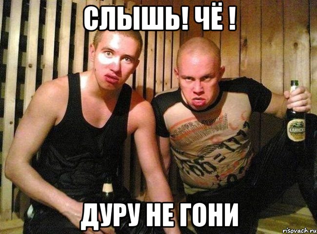 слышь! чё ! дуру не гони