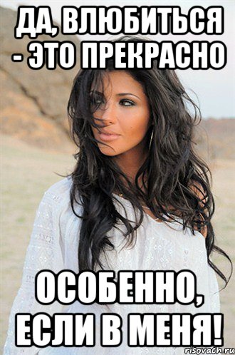 да, влюбиться - это прекрасно особенно, если в меня!