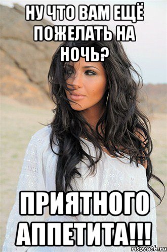 ну что вам ещё пожелать на ночь? приятного аппетита!!!