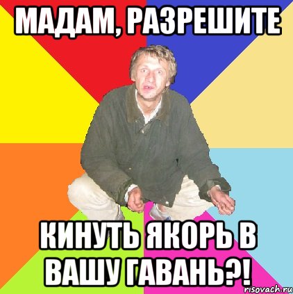 мадам, разрешите кинуть якорь в вашу гавань?!