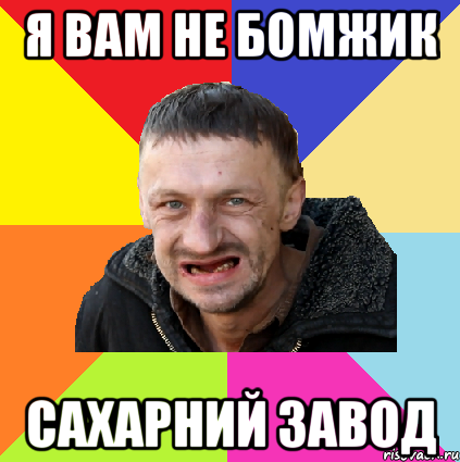 я вам не бомжик сахарний завод