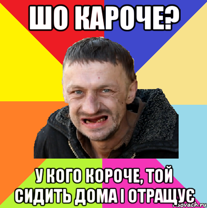 шо кароче? у кого короче, той сидить дома і отращує