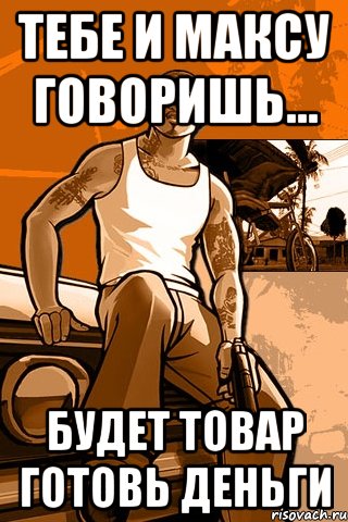 тебе и максу говоришь... будет товар готовь деньги, Мем GTA