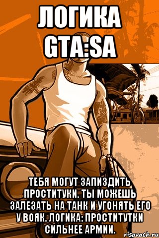 логика gta:sa тебя могут запиздить проституки. ты можешь залезать на танк и угонять его у вояк. логика: проститутки сильнее армии., Мем GTA