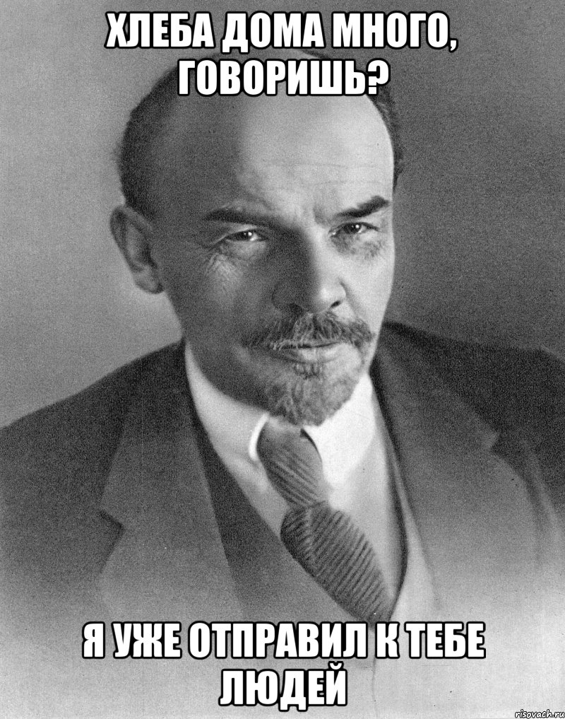 хлеба дома много, говоришь? я уже отправил к тебе людей, Мем хитрый ленин