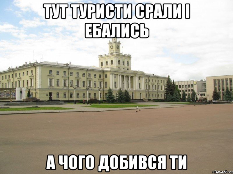 тут туристи срали і ебались а чого добився ти