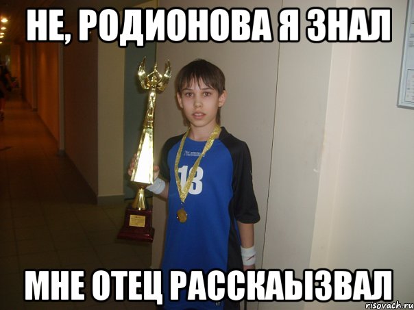 не, родионова я знал мне отец расскаызвал