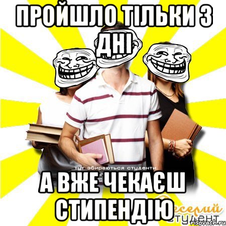 пройшло тільки 3 дні а вже чекаєш стипендію