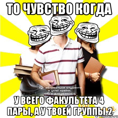 то чувство когда у всего факультета 4 пары, а у твоей группы 2